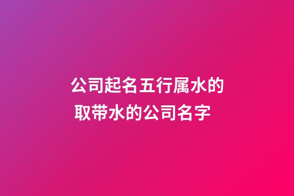 公司起名五行属水的 取带水的公司名字-第1张-公司起名-玄机派